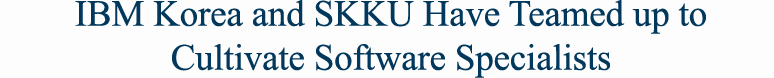 IBM Korea and SKKU Have Teamed up to Cultivate Software Specialists