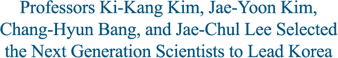 Professors Ki-Kang Kim, Jae-Yoon Kim, Chang-Hyun Bang, and Jae-Chul Lee Selected the Next Generation Scientists to Lead Korea